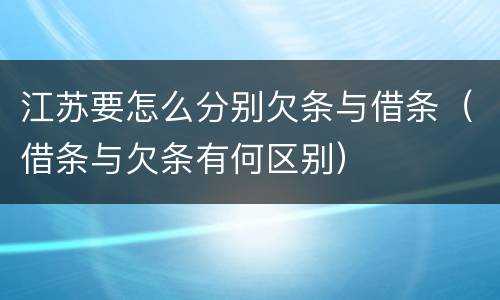 江苏要怎么分别欠条与借条（借条与欠条有何区别）
