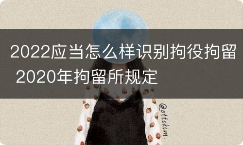 2022应当怎么样识别拘役拘留 2020年拘留所规定