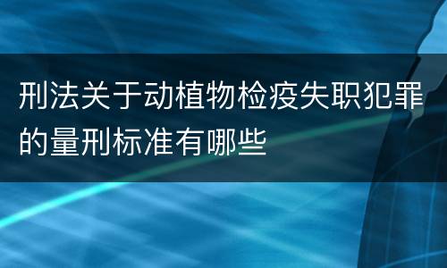 刑法关于动植物检疫失职犯罪的量刑标准有哪些