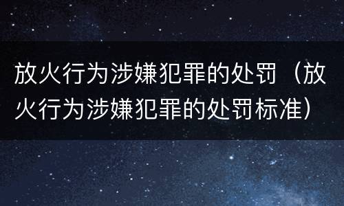 放火行为涉嫌犯罪的处罚（放火行为涉嫌犯罪的处罚标准）