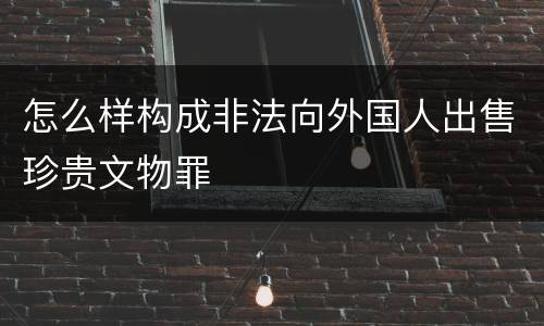 怎么样构成非法向外国人出售珍贵文物罪
