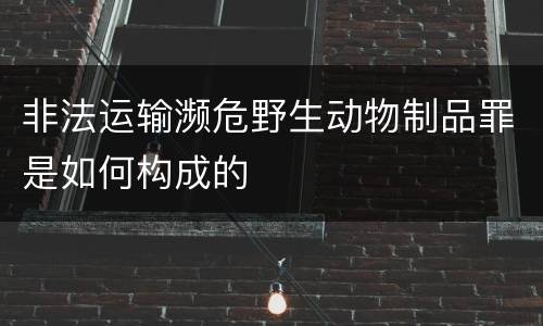 非法运输濒危野生动物制品罪是如何构成的