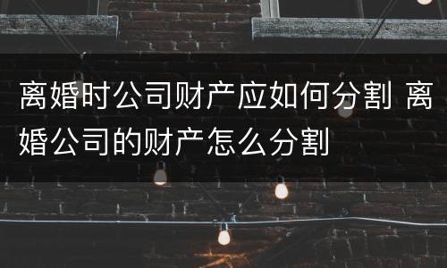 离婚时公司财产应如何分割 离婚公司的财产怎么分割