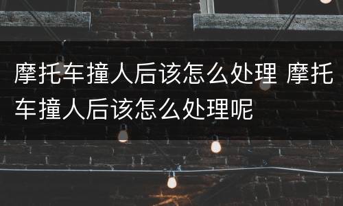 摩托车撞人后该怎么处理 摩托车撞人后该怎么处理呢