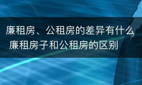 廉租房、公租房的差异有什么 廉租房子和公租房的区别