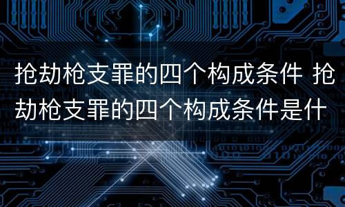 抢劫枪支罪的四个构成条件 抢劫枪支罪的四个构成条件是什么