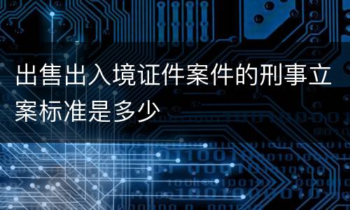 出售出入境证件案件的刑事立案标准是多少