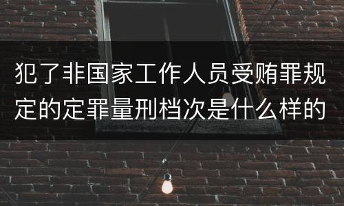 犯了非国家工作人员受贿罪规定的定罪量刑档次是什么样的