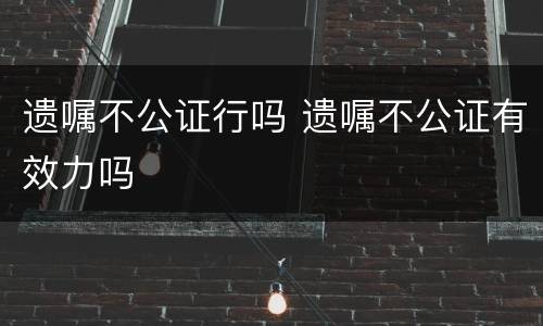 遗嘱不公证行吗 遗嘱不公证有效力吗