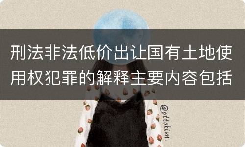 刑法非法低价出让国有土地使用权犯罪的解释主要内容包括什么