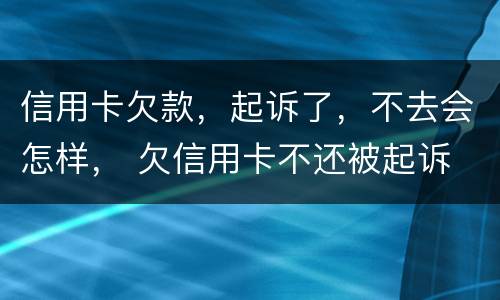 信用卡欠款，起诉了，不去会怎样， 欠信用卡不还被起诉
