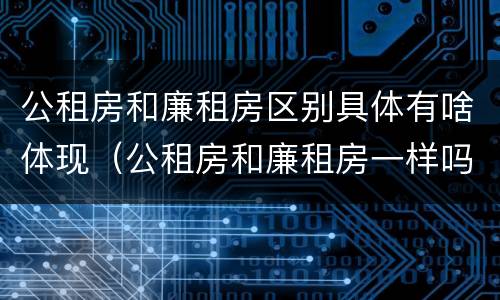 公租房和廉租房区别具体有啥体现（公租房和廉租房一样吗有什么区别）