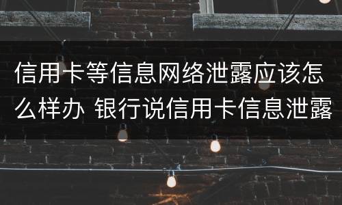 信用卡等信息网络泄露应该怎么样办 银行说信用卡信息泄露