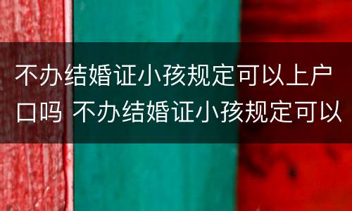 不办结婚证小孩规定可以上户口吗 不办结婚证小孩规定可以上户口吗现在