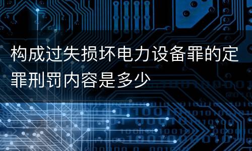 构成过失损坏电力设备罪的定罪刑罚内容是多少