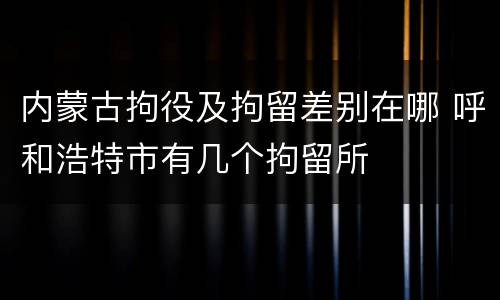 内蒙古拘役及拘留差别在哪 呼和浩特市有几个拘留所