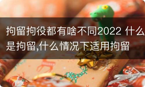 拘留拘役都有啥不同2022 什么是拘留,什么情况下适用拘留