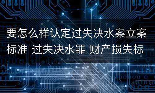 要怎么样认定过失决水案立案标准 过失决水罪 财产损失标准