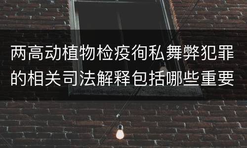 两高动植物检疫徇私舞弊犯罪的相关司法解释包括哪些重要内容