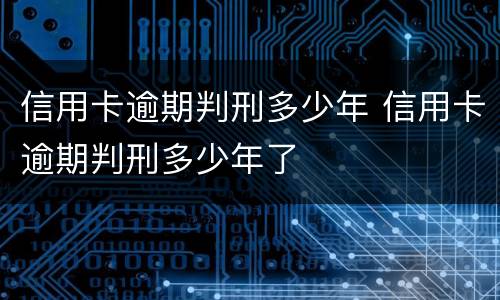 信用卡逾期判刑多少年 信用卡逾期判刑多少年了