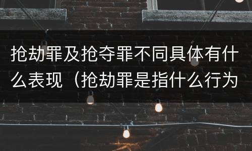 抢劫罪及抢夺罪不同具体有什么表现（抢劫罪是指什么行为?）