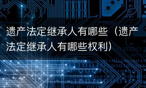 遗产法定继承人有哪些（遗产法定继承人有哪些权利）