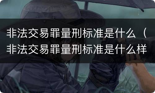 非法交易罪量刑标准是什么（非法交易罪量刑标准是什么样的）