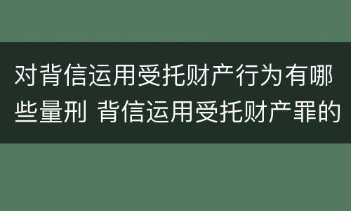 对背信运用受托财产行为有哪些量刑 背信运用受托财产罪的犯罪主体包括
