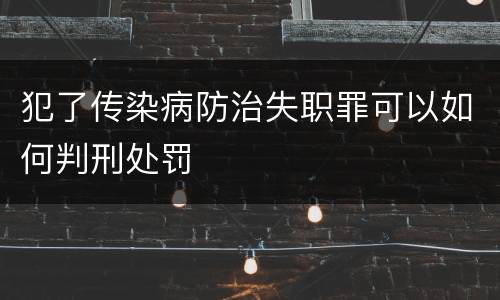 犯了传染病防治失职罪可以如何判刑处罚