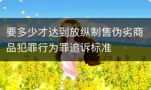 要多少才达到放纵制售伪劣商品犯罪行为罪追诉标准