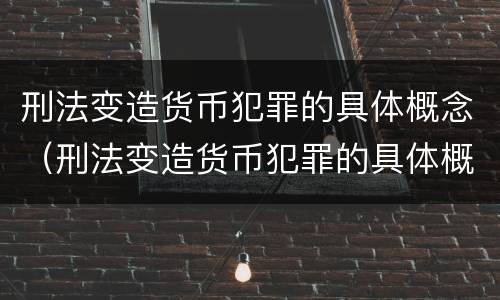 刑法变造货币犯罪的具体概念（刑法变造货币犯罪的具体概念是什么）