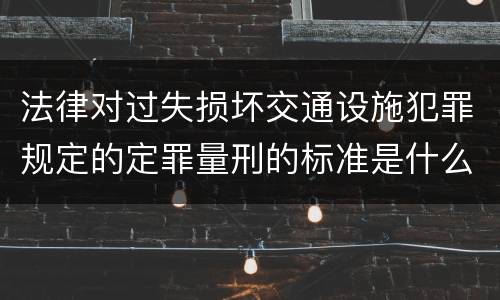 法律对过失损坏交通设施犯罪规定的定罪量刑的标准是什么