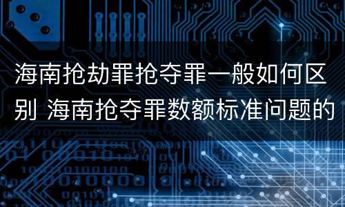 海南抢劫罪抢夺罪一般如何区别 海南抢夺罪数额标准问题的规定