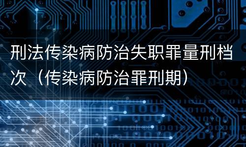 刑法传染病防治失职罪量刑档次（传染病防治罪刑期）
