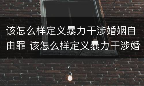 该怎么样定义暴力干涉婚姻自由罪 该怎么样定义暴力干涉婚姻自由罪呢