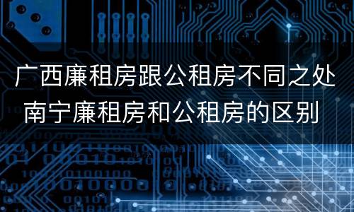 广西廉租房跟公租房不同之处 南宁廉租房和公租房的区别