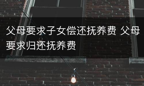 父母要求子女偿还抚养费 父母要求归还抚养费