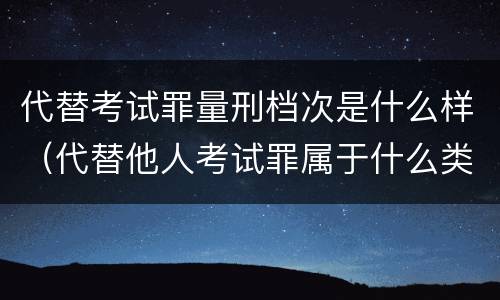 代替考试罪量刑档次是什么样（代替他人考试罪属于什么类犯罪）