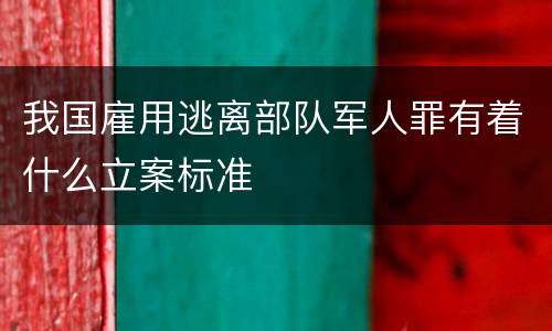 我国雇用逃离部队军人罪有着什么立案标准