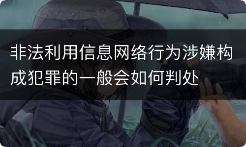 非法利用信息网络行为涉嫌构成犯罪的一般会如何判处