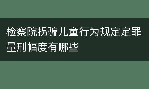 检察院拐骗儿童行为规定定罪量刑幅度有哪些