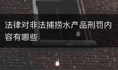法律对非法捕捞水产品刑罚内容有哪些