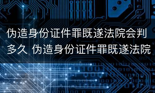 伪造身份证件罪既遂法院会判多久 伪造身份证件罪既遂法院会判多久刑