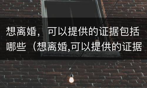想离婚，可以提供的证据包括哪些（想离婚,可以提供的证据包括哪些材料）