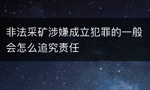 非法采矿涉嫌成立犯罪的一般会怎么追究责任