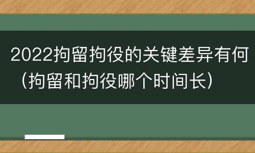 2022拘留拘役的关键差异有何（拘留和拘役哪个时间长）