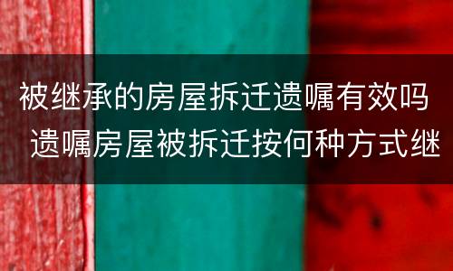 被继承的房屋拆迁遗嘱有效吗 遗嘱房屋被拆迁按何种方式继承