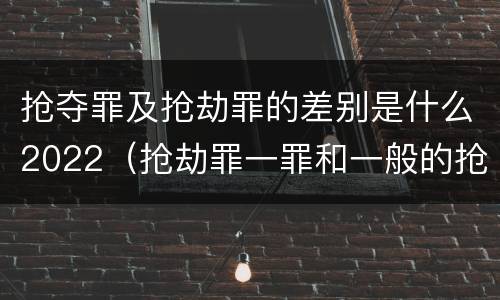 抢夺罪及抢劫罪的差别是什么2022（抢劫罪一罪和一般的抢劫罪）