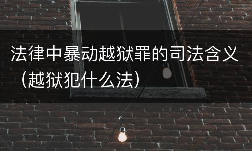 法律中暴动越狱罪的司法含义（越狱犯什么法）