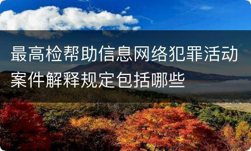 最高检帮助信息网络犯罪活动案件解释规定包括哪些
